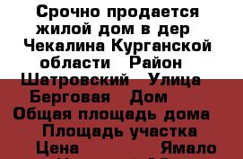 Срочно продается жилой дом в дер. Чекалина Курганской области › Район ­ Шатровский › Улица ­ Берговая › Дом ­ 6 › Общая площадь дома ­ 64 › Площадь участка ­ 30 › Цена ­ 380 000 - Ямало-Ненецкий АО, Надымский р-н, Надым г. Недвижимость » Дома, коттеджи, дачи продажа   . Ямало-Ненецкий АО